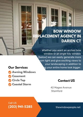 BOW WINDOW
REPLACEMENT AGENCY IN
DARIEN CT
Whether you want an arched bow
window or an angle bay window
(below) we can easily generate more
room light and give exciting views to
your landscaping in addition to
making your entire home look bigger.
42 Magee Avenue
Stamford
Contact US
Our Services
Awning Windows
Casement
Circle Top
Coastal Storm
Call US
thewindowpeople.net
(203) 941-5285
 