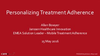 PersonalizingTreatment Adherence
Allan Bowyer
Janssen Healthcare Innovation
EMEA Solution Leader – MobileTreatment Adherence
25 May 2016
PHGB/JHI/0516/0001 May 2016
 