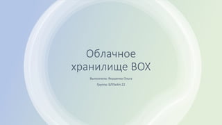 Облачное
хранилище BOX
Выполнила: Якушенко Ольга
Группа: БЛПеАН-22
 