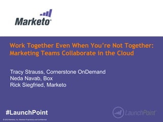 Work Together Even When You’re Not Together:
Marketing Teams Collaborate in the Cloud
Tracy Strauss, Cornerstone OnDemand
Neda Navab, Box
Rick Siegfried, Marketo

#LaunchPoint
© 2013 Marketo, Inc. Marketo Proprietary and Confidential

 
