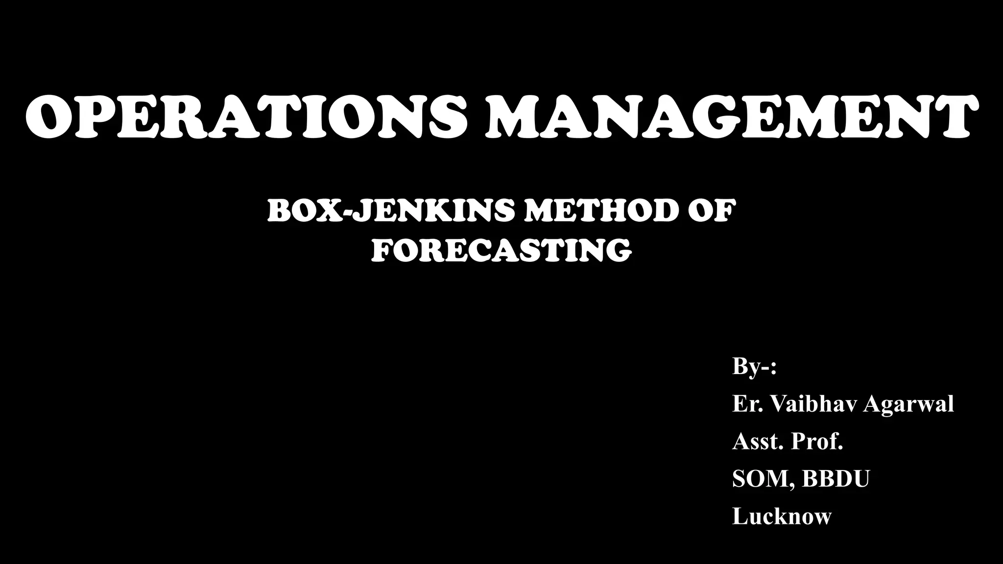 OPERATIONS MANAGEMENT
By-:
Er. Vaibhav Agarwal
Asst. Prof.
SOM, BBDU
Lucknow
BOX-JENKINS METHOD OF
FORECASTING
 