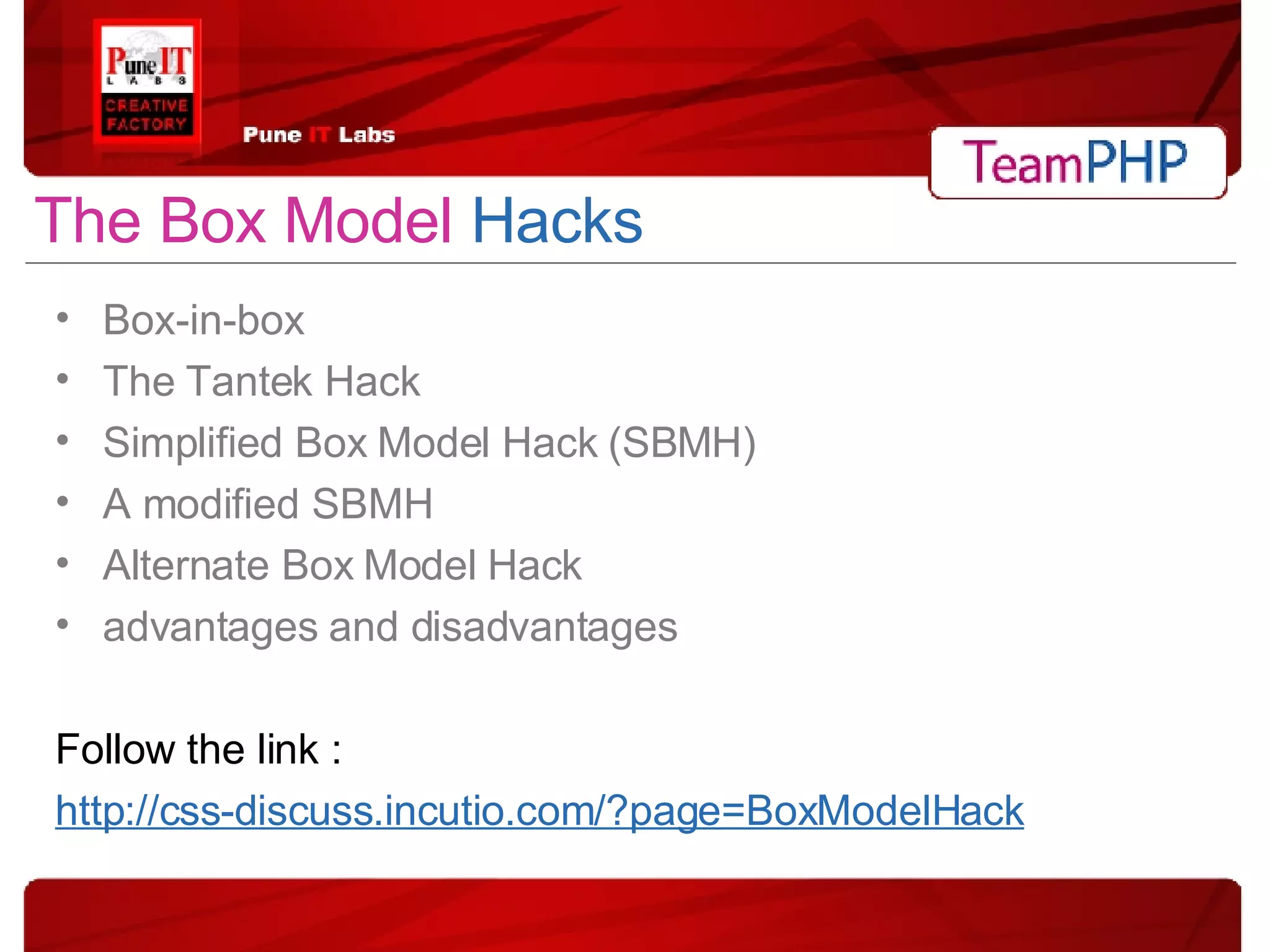 The   Box Model   Hacks Box-in-box The Tantek Hack Simplified Box Model Hack (SBMH) A modified SBMH Alternate Box Model Hack advantages and disadvantages Follow the link :  http://css-discuss.incutio.com/?page=BoxModelHack 