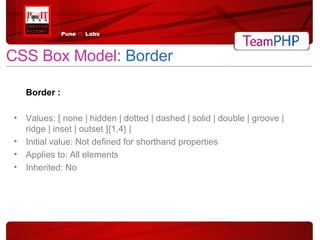 CSS Box Model : Border Border : Values: [ none | hidden | dotted | dashed | solid | double | groove | ridge | inset | outset ]{1,4} | Initial value: Not defined for shorthand properties Applies to: All elements Inherited: No 