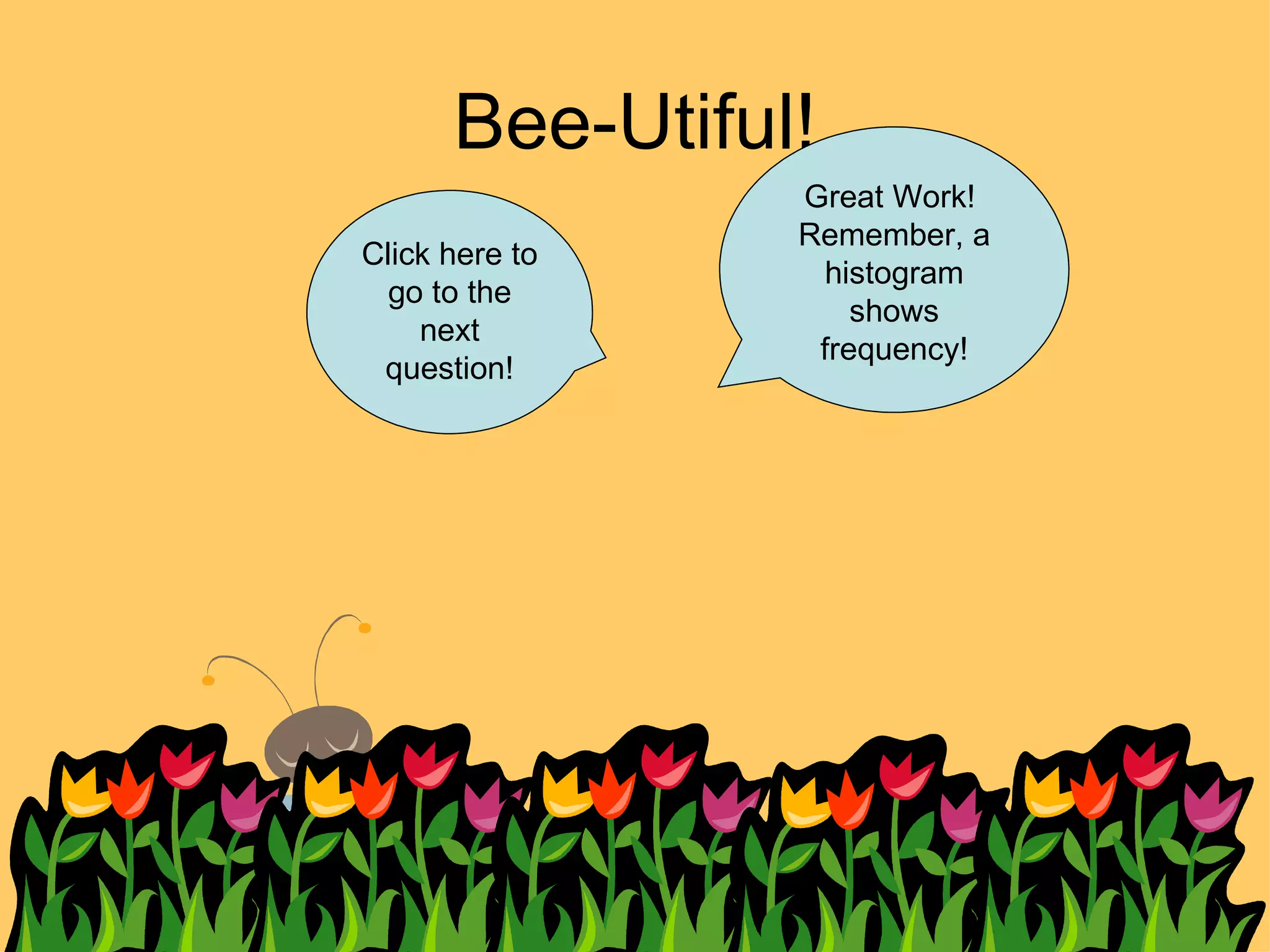 Bee-Utiful! Great Work!  Remember, a histogram shows frequency! Click here to go to the next question! 