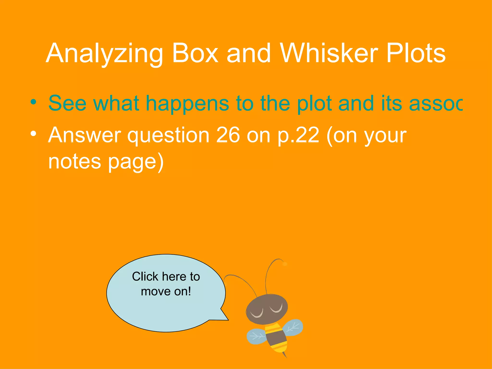 Analyzing Box and Whisker Plots See what happens to the plot and its associated statistical measures as the data changes Answer question 26 on p.22 (on your notes page) Click here to move on! 