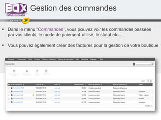  Dans le menu “Commandes”, vous pouvez voir les commandes passées
par vos clients, le mode de paiement utilisé, le statut etc…
 Vous pouvez également créer des factures pour la gestion de votre boutique
Gestion des commandes
 