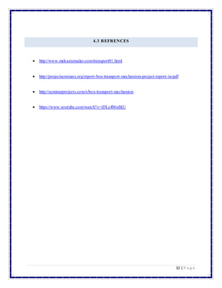 32 | P a g e
4.3 REFRENCES
 http://www.mekanizmalar.com/transport01.html
 http://projectseminars.org/report-box-transport-mechanism-project-report-in-pdf
 http://seminarprojects.com/s/box-transport-mechanism
 https://www.youtube.com/watch?v=tDLof06nBjU
 