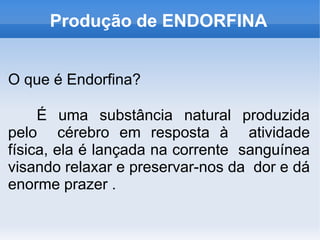 Produção de ENDORFINA
O que é Endorfina?
É uma substância natural produzida
pelo cérebro em resposta à atividade
física, ela é lançada na corrente sanguínea
visando relaxar e preservar-nos da dor e dá
enorme prazer .
 