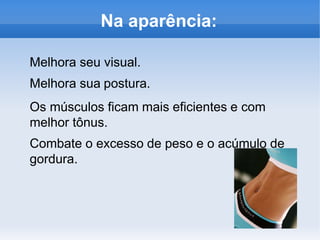 Na aparência:
Melhora seu visual.
Melhora sua postura.
Os músculos ficam mais eficientes e com
melhor tônus.
Combate o excesso de peso e o acúmulo de
gordura.
 
