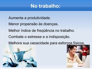 No trabalho:
Aumenta a produtividade.
Menor propensão às doenças.
Melhor índice de freqüência no trabalho.
Combate o estresse e a indisposição.
Melhora sua capacidade para esforços físicos.
 