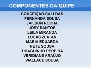 COMPONENTES DA QUIPE
CONCEIÇÃO CALLDAS
FERNANDA SOUSA
JAILSON ROCHA
JOSY SANTOS
LEILA MIRANDA
LUCAS ZLATAN
MARIA EDUARDA
NETE SOUSA
THIAGUINHO PEREIRA
VERIDIANE ARAÚJO
WALLACE SOUSA
 