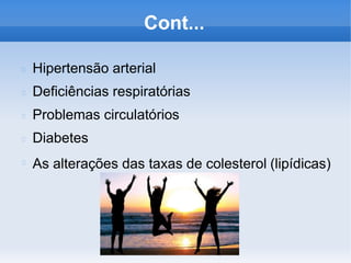 Cont...
Hipertensão arterial
Deficiências respiratórias
Problemas circulatórios
Diabetes
As alterações das taxas de colesterol (lipídicas)
 