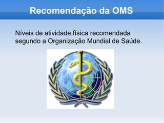Recomendação da OMS
Níveis de atividade física recomendada
segundo a Organização Mundial de Saúde.
 