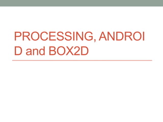 PROCESSING, ANDROI
D and BOX2D

 