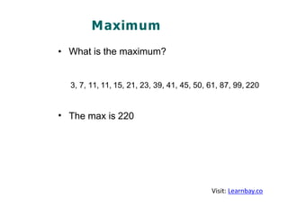 Maximum
• What is the maximum?
3, 7, 11, 11, 15, 21, 23, 39, 41, 45, 50, 61, 87, 99, 220
• The max is 220
Visit: Learnbay.co
 