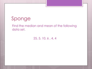 Sponge
Find the median and mean of the following
data set.

             25, 5, 10, 6 , 4, 4
 