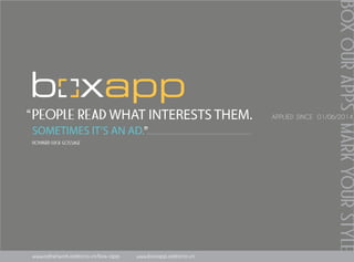people read WHAT INTERESTS THEM. 
www.adnetwork.admicro.vn/box-app www.boxapp.admicro.vn 
BOX OUR APPS 
MARK YOUR STYLE 
APPLIED SINCE 01/06/2014 
SOMETIMES IT’S AN AD. 
Howard Luck Gossage 
“ 
” 
 