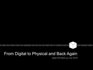 From Digital to Physical and Back Again
0100010010000100010010000001001001001001000100101000001000101000100000100000100010
Agile XD Meet up July 2016
 