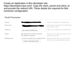Create an Application in Box developer site
https://developers.box.com/. Copy the client_secret and client_id
and provide the redirect URI. These details are required for Box
connector configuration.
 