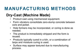 Dry-Cast (Machine Made)
• Product cast using mechanized equipment.
• Form vibrators consolidate zero-slump concrete betwee...