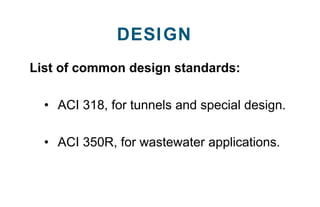 List of common design standards:
• ACI 318, for tunnels and special design.
• ACI 350R, for wastewater applications.
DESIGN
 