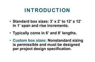 INTRODUCTION
• Standard box sizes: 3’ x 2’ to 12’ x 12’
in 1’ span and rise increments.
• Typically come in 6’ and 8’ leng...