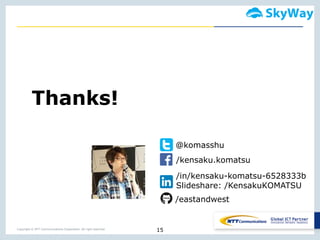 Copyright © NTT Communications Corporation. All right reserved.
15
Thanks!
@komasshu
/kensaku.komatsu
/in/kensaku-komatsu-6528333b
Slideshare: /KensakuKOMATSU
/eastandwest
 