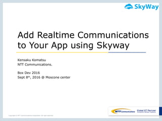 Copyright © NTT Communications Corporation. All right reserved.
Add Realtime Communications
to Your App using Skyway
Kensaku Komatsu
NTT Communications.
Box Dev 2016
Sept 8th, 2016 @ Moscone center
 