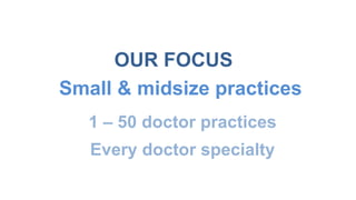 OUR FOCUS 
Small & midsize practices 
1 – 50 doctor practices 
Every doctor specialty 
 