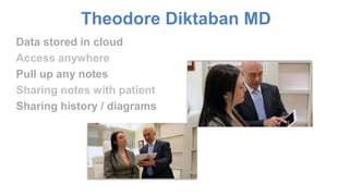 Theodore Diktaban MD 
Data stored in cloud 
Access anywhere 
Pull up any notes 
Sharing notes with patient 
Sharing history / diagrams 
 
