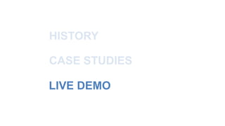 HISTORY 
CASE STUDIES 
LIVE DEMO 
