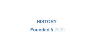 HISTORY 
Founded // 2009 
 