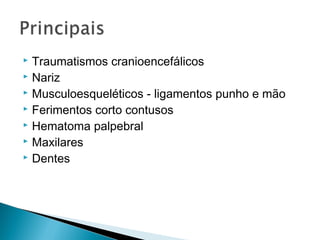  Traumatismos cranioencefálicos
 Nariz
 Musculoesqueléticos - ligamentos punho e mão
 Ferimentos corto contusos
 Hematoma palpebral
 Maxilares
 Dentes
 