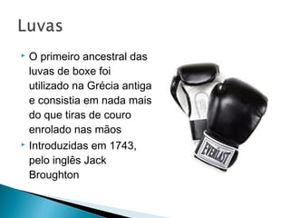  O primeiro ancestral das
luvas de boxe foi
utilizado na Grécia antiga
e consistia em nada mais
do que tiras de couro
enrolado nas mãos
 Introduzidas em 1743,
pelo inglês Jack
Broughton
 