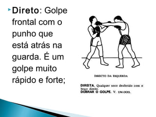 Direto: Golpe
frontal com o
punho que
está atrás na
guarda. É um
golpe muito
rápido e forte;
 