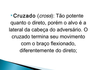 Cruzado (cross): Tão potente
quanto o direto, porém o alvo é a
lateral da cabeça do adversário. O
cruzado termina seu movimento
com o braço flexionado,
diferentemente do direto;
 