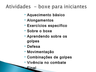  Aquecimento básico
 Alongamentos
 Exercícios específico
 Sobre o boxe
 Aprendendo sobre os
golpes
 Defesa
 Movimentação
 Combinações de golpes
 Vivência no combate
 Final
 