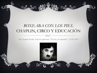 BOXEABA CON LOS PIES.
CHAPLIN, CIRCO Y EDUCACIÓN
Prof. Joaquín Paredes. Ciclo de conferencias “El circo y la educación”, UAM, 2012
 