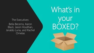 What’s in
your
BOXED?
The Executives:
Belia Becerra, Aaron
Black, Jason Houlihan,
Jeraldo Luna, and Rachel
Ornelas
 