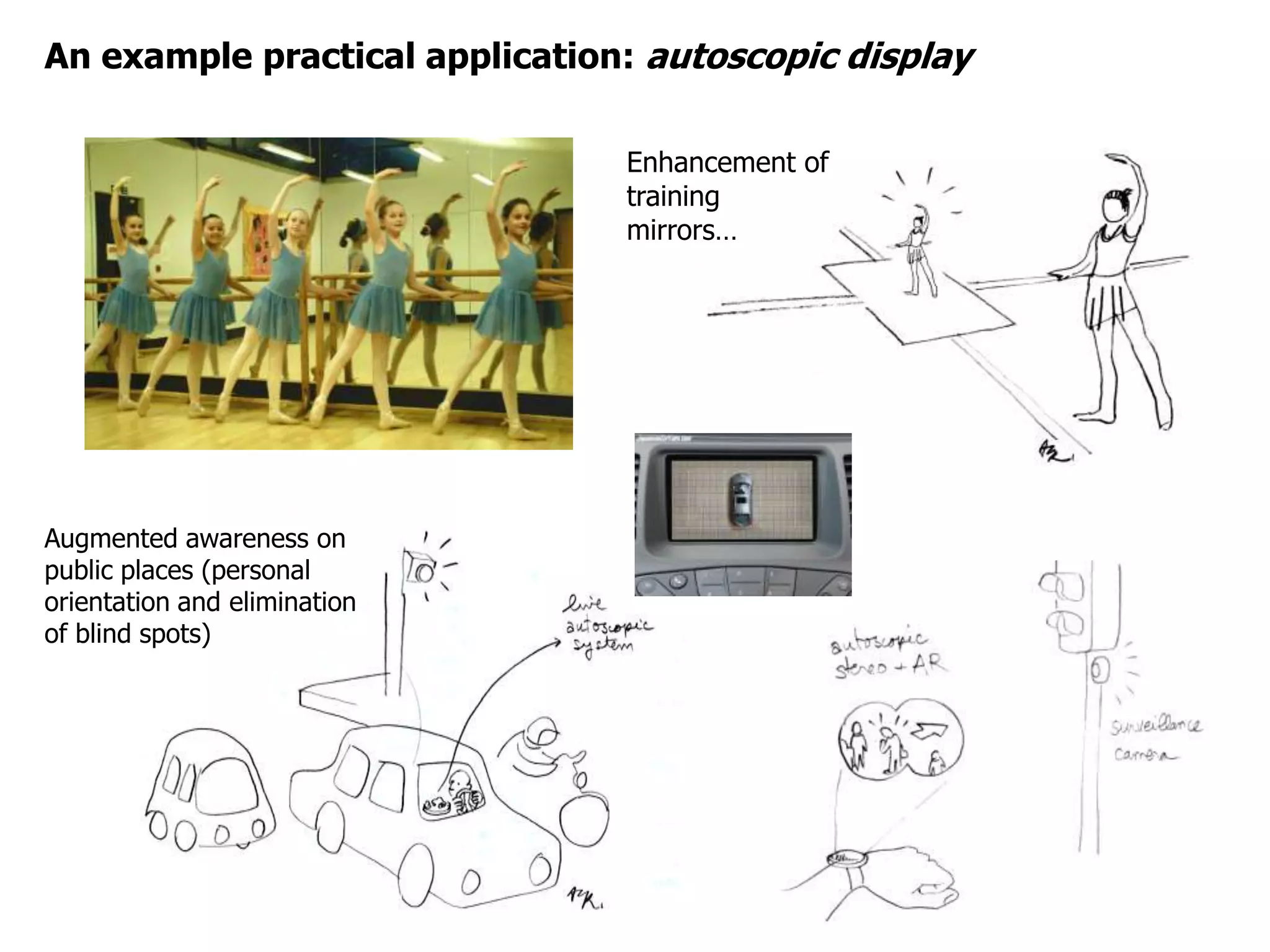 An example practical application: autoscopic display

                                Enhancement of
                                training
                                mirrors…




Augmented awareness on
public places (personal
orientation and elimination
of blind spots)
 