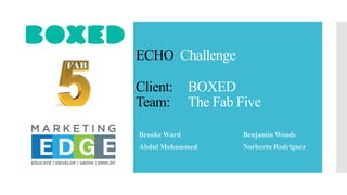 ECHO Challenge
Client: BOXED
Team: The Fab Five
Brooke Ward Benjamin Woods
Abdul Mohammed Norberto Rodriguez
 