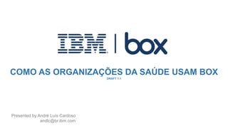COMO AS ORGANIZAÇÕES DA SAÚDE USAM BOX
DRAFT 1.1
Presented by André Luís Cardoso
andlc@br.ibm.com
 