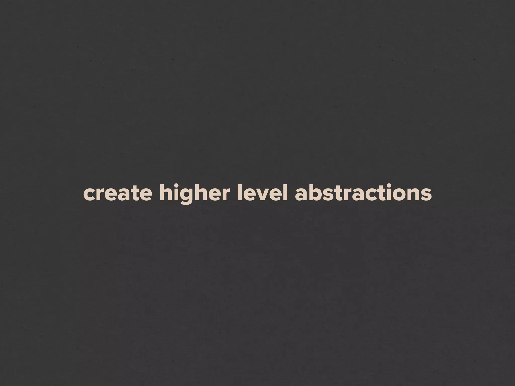 create higher level abstractions
 