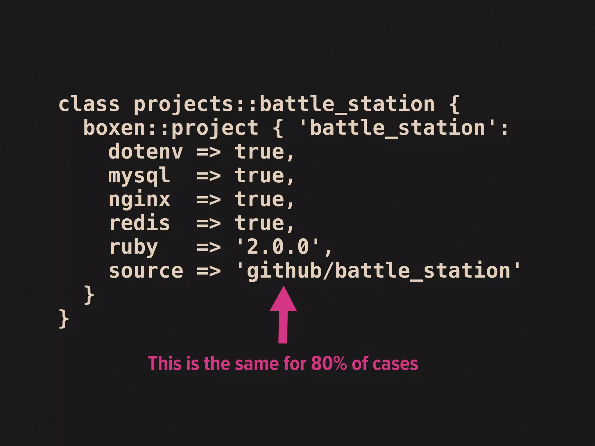class projects::battle_station {
  boxen::project { 'battle_station':
    dotenv => true,
    mysql => true,
    nginx => true,
    redis => true,
    ruby   => '2.0.0',
    source => 'github/battle_station'
  }
}

       This is the same for 80% of cases
 