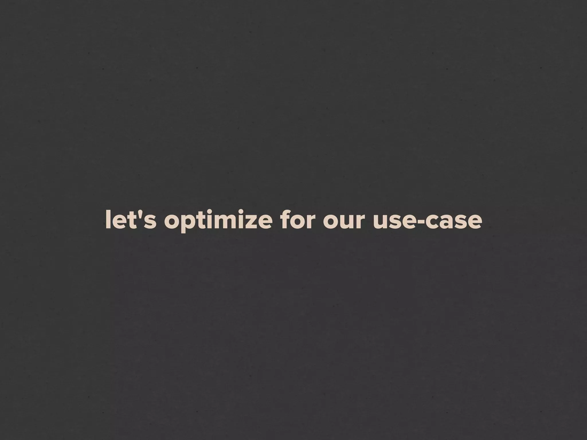 let's optimize for our use-case
 