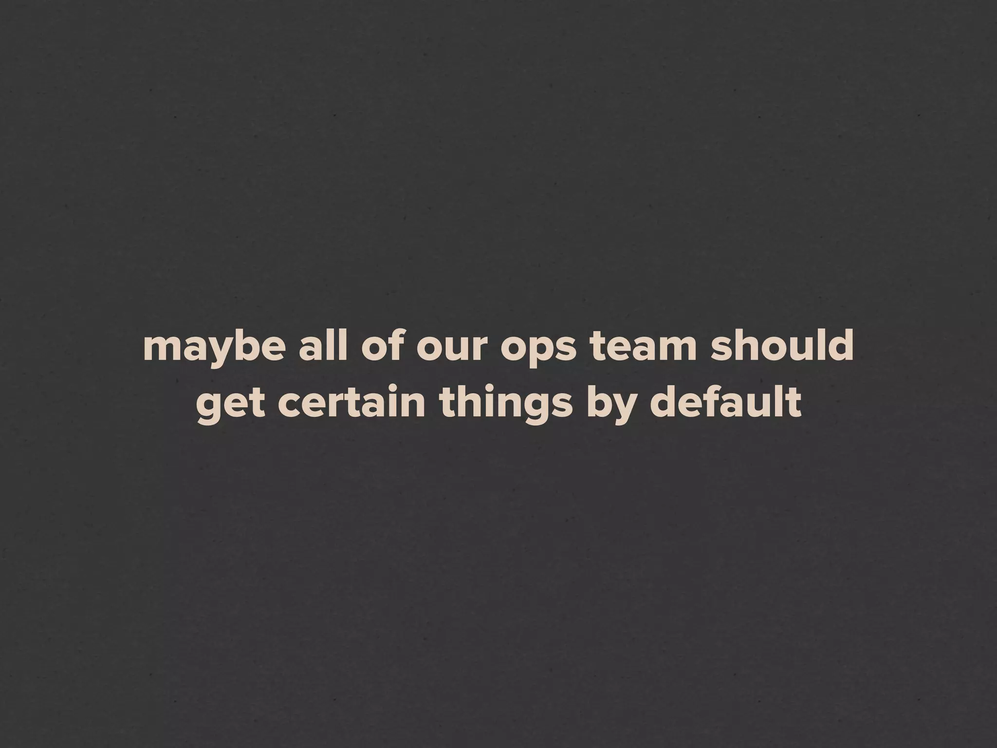 maybe all of our ops team should
 get certain things by default
 