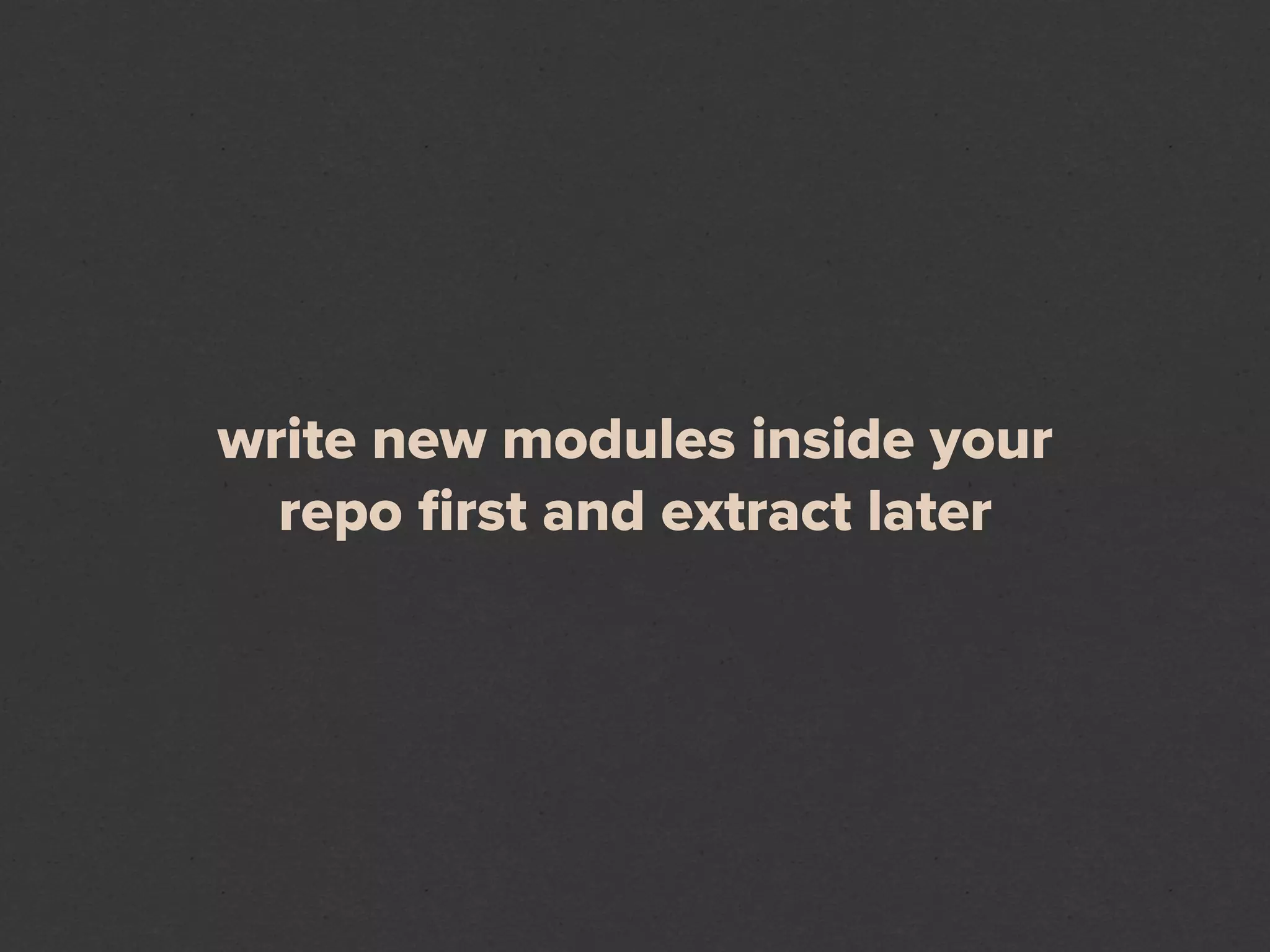 write new modules inside your
  repo ﬁrst and extract later
 
