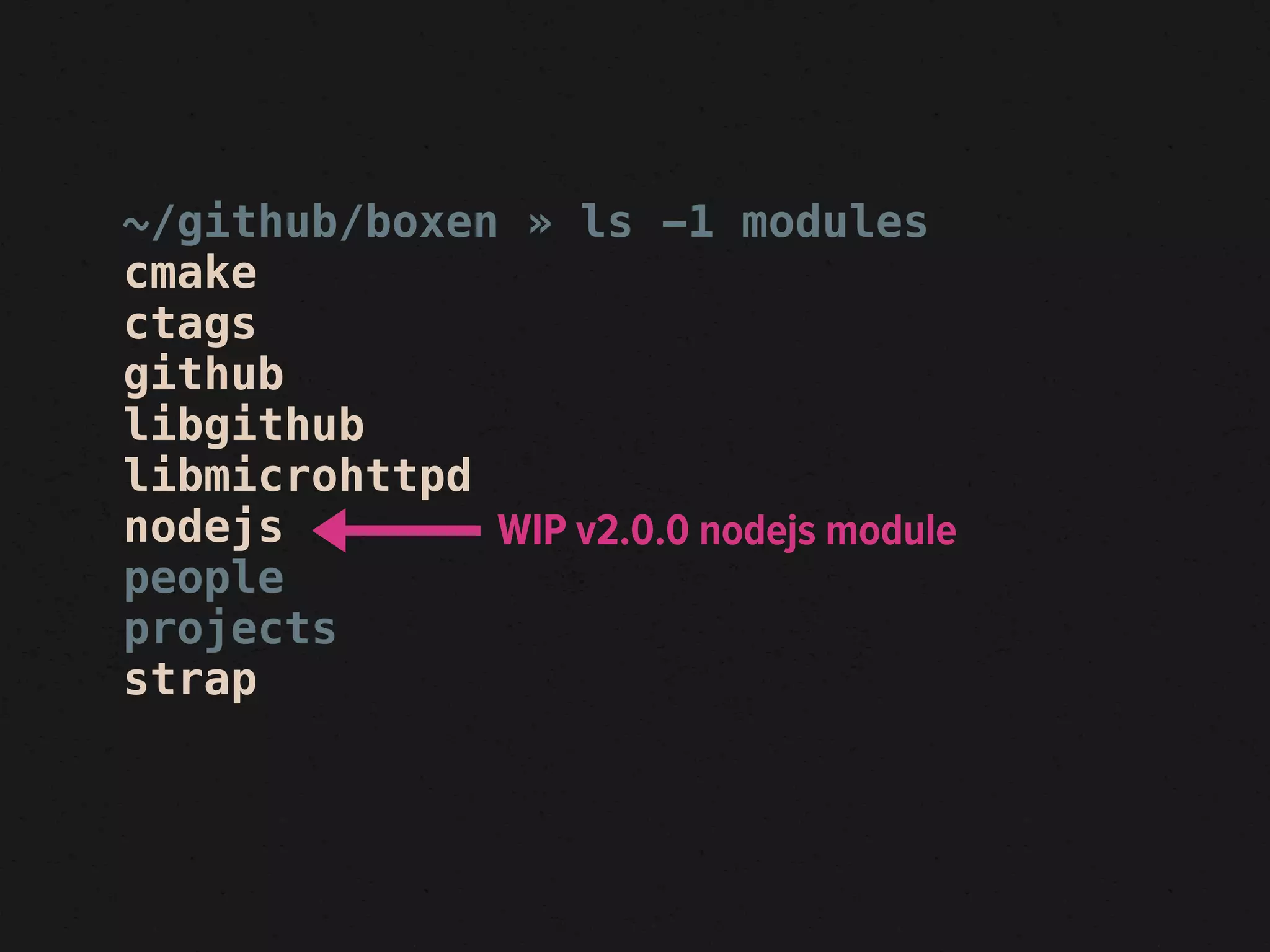 ~/github/boxen » ls -1 modules
cmake
ctags
github
libgithub
libmicrohttpd
nodejs        WIP v2.0.0 nodejs module
people
projects
strap
 