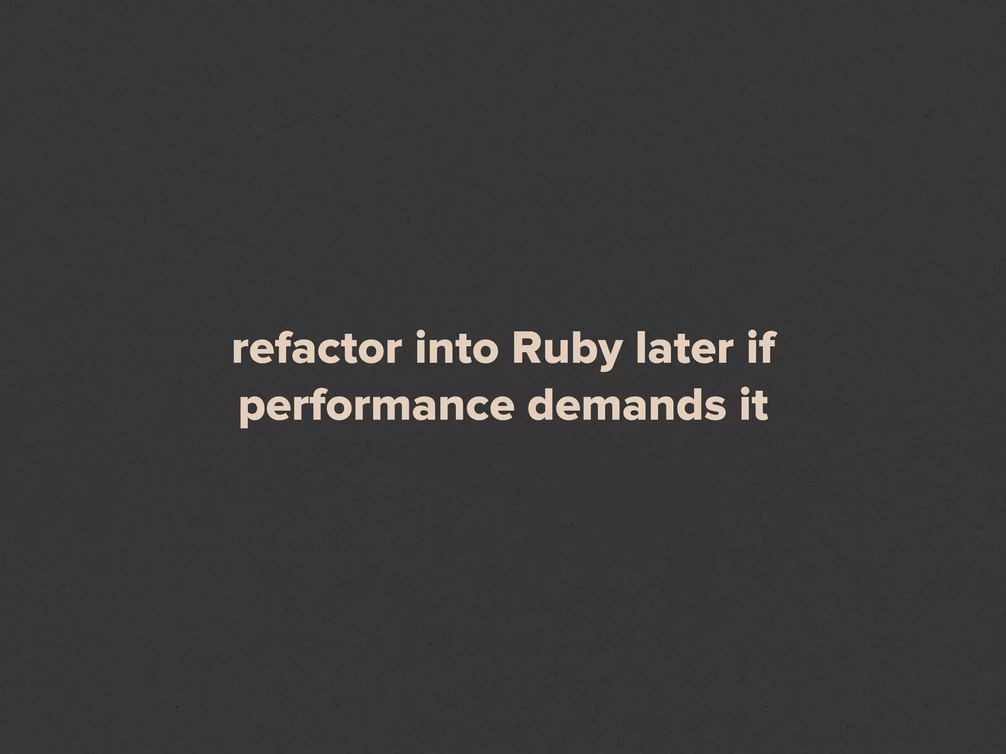 refactor into Ruby later if
performance demands it
 