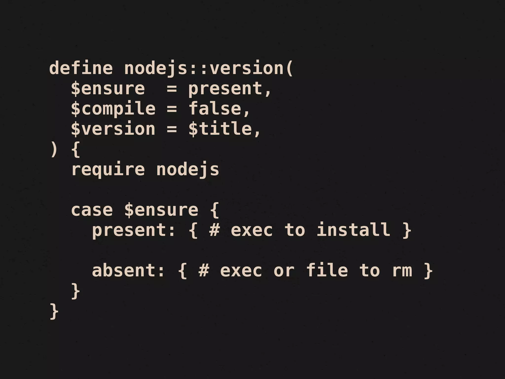 define nodejs::version(
  $ensure = present,
  $compile = false,
  $version = $title,
) {
  require nodejs

    case $ensure {
      present: { # exec to install }

        absent: { # exec or file to rm }
    }
}
 